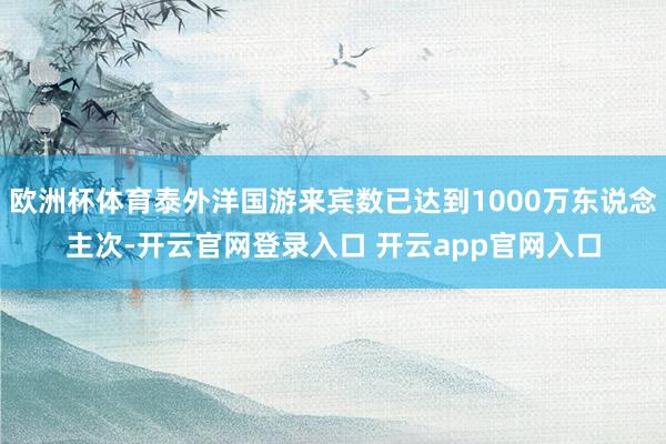 欧洲杯体育泰外洋国游来宾数已达到1000万东说念主次-开云官网登录入口 开云app官网入口