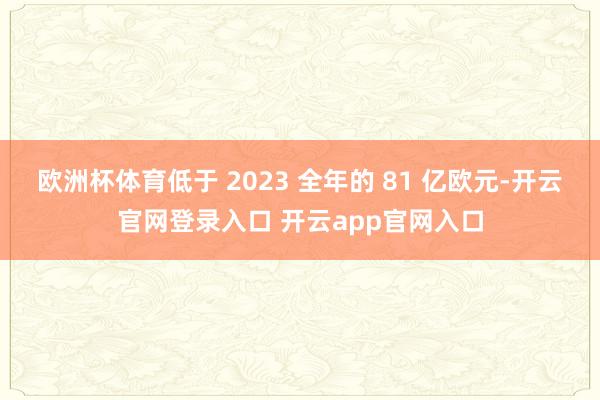欧洲杯体育低于 2023 全年的 81 亿欧元-开云官网登录入口 开云app官网入口