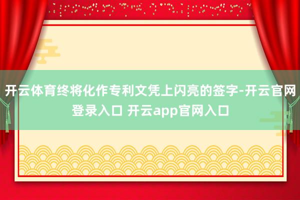 开云体育终将化作专利文凭上闪亮的签字-开云官网登录入口 开云app官网入口