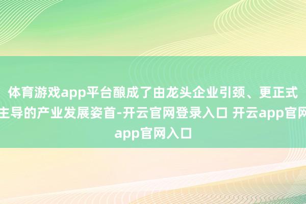体育游戏app平台酿成了由龙头企业引颈、更正式企业主导的产业发展姿首-开云官网登录入口 开云app官网入口