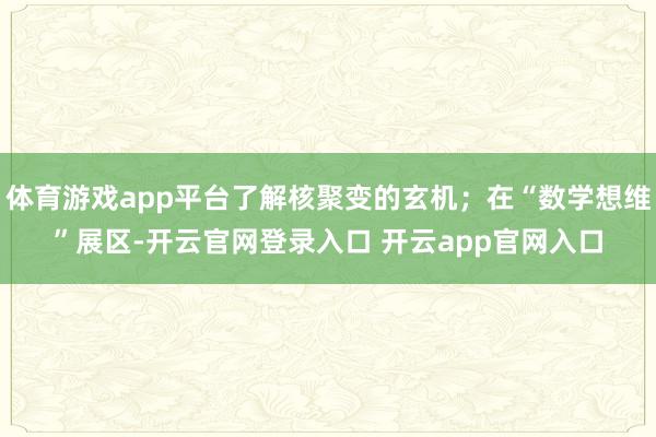 体育游戏app平台了解核聚变的玄机；在“数学想维”展区-开云官网登录入口 开云app官网入口