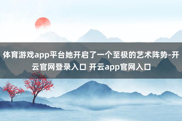 体育游戏app平台她开启了一个至极的艺术阵势-开云官网登录入口 开云app官网入口
