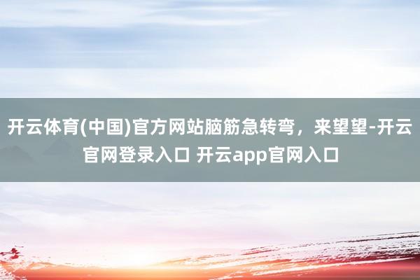 开云体育(中国)官方网站脑筋急转弯，来望望-开云官网登录入口 开云app官网入口