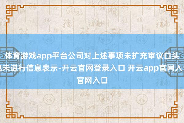 体育游戏app平台公司对上述事项未扩充审议口头也未进行信息表示-开云官网登录入口 开云app官网入口
