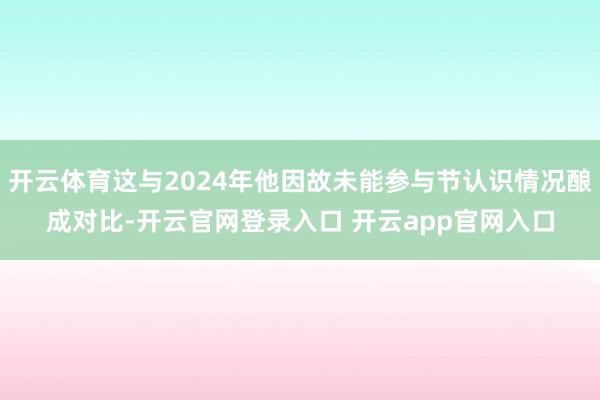开云体育这与2024年他因故未能参与节认识情况酿成对比-开云官网登录入口 开云app官网入口