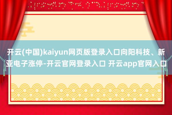 开云(中国)kaiyun网页版登录入口向阳科技、新亚电子涨停-开云官网登录入口 开云app官网入口