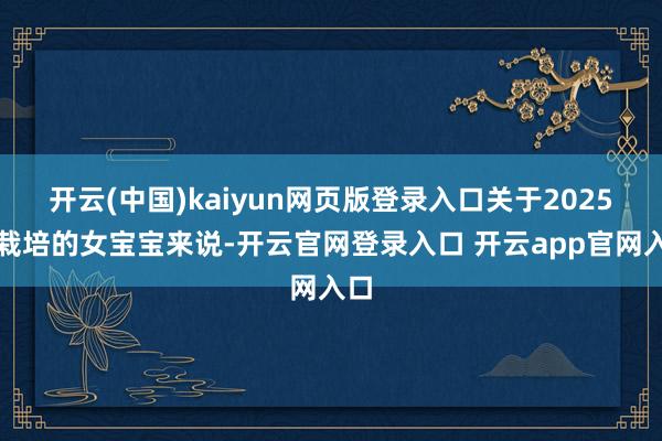 开云(中国)kaiyun网页版登录入口关于2025年栽培的女宝宝来说-开云官网登录入口 开云app官网入口