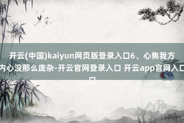 开云(中国)kaiyun网页版登录入口6、心焦我方内心没那么庞杂-开云官网登录入口 开云app官网入口