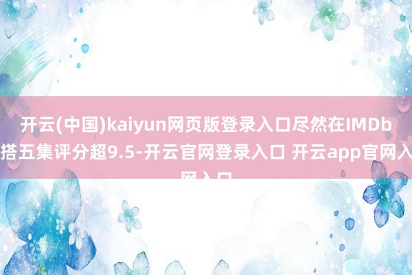 开云(中国)kaiyun网页版登录入口尽然在IMDb勾搭五集评分超9.5-开云官网登录入口 开云app官网入口