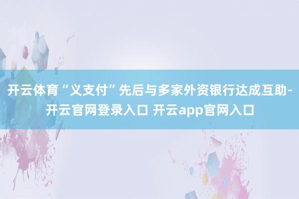 开云体育“义支付”先后与多家外资银行达成互助-开云官网登录入口 开云app官网入口