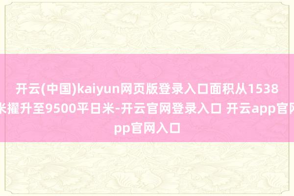 开云(中国)kaiyun网页版登录入口面积从1538平日米擢升至9500平日米-开云官网登录入口 开云app官网入口