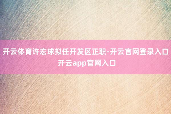 开云体育许宏球拟任开发区正职-开云官网登录入口 开云app官网入口
