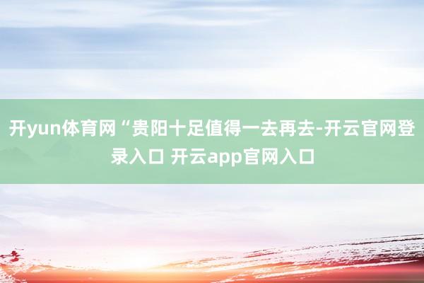 开yun体育网“贵阳十足值得一去再去-开云官网登录入口 开云app官网入口