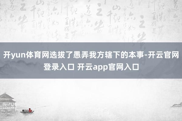 开yun体育网选拔了愚弄我方辖下的本事-开云官网登录入口 开云app官网入口