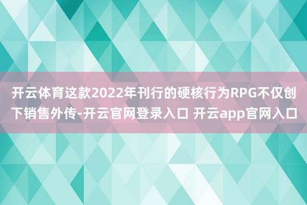 开云体育这款2022年刊行的硬核行为RPG不仅创下销售外传-开云官网登录入口 开云app官网入口