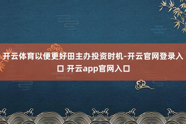 开云体育以便更好田主办投资时机-开云官网登录入口 开云app官网入口