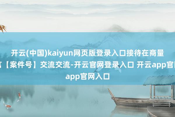 开云(中国)kaiyun网页版登录入口接待在商量区留言【案件号】交流交流-开云官网登录入口 开云app官网入口