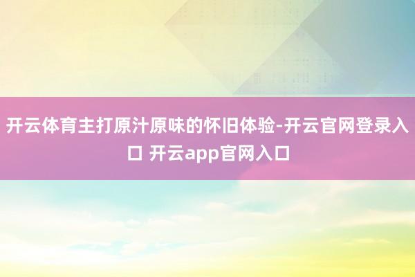 开云体育主打原汁原味的怀旧体验-开云官网登录入口 开云app官网入口