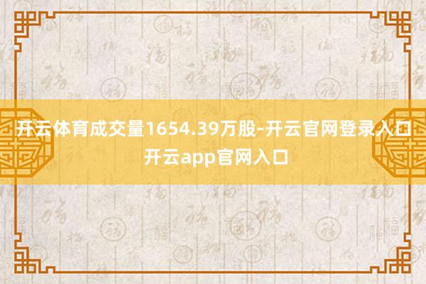 开云体育成交量1654.39万股-开云官网登录入口 开云app官网入口