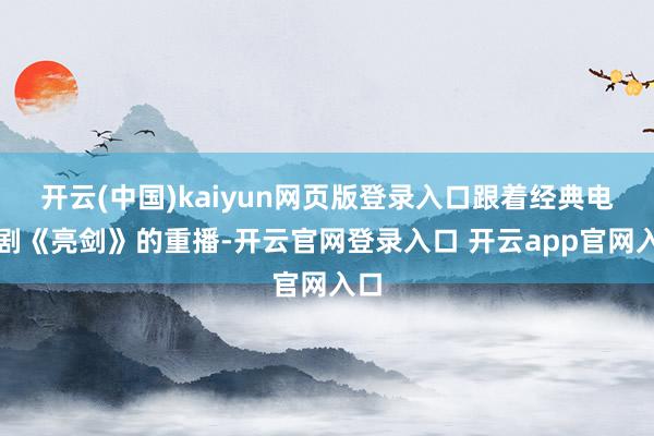 开云(中国)kaiyun网页版登录入口跟着经典电视剧《亮剑》的重播-开云官网登录入口 开云app官网入口