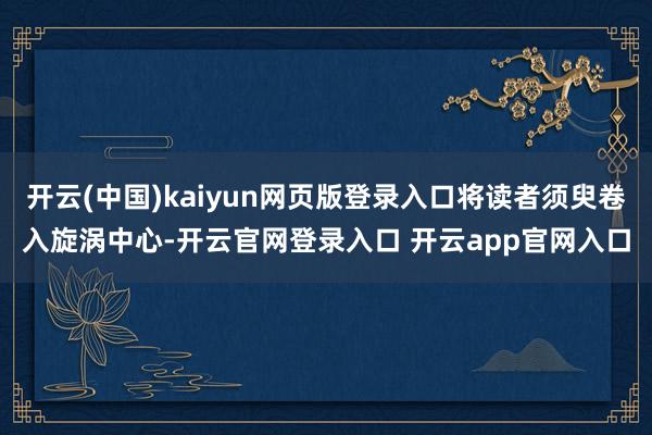 开云(中国)kaiyun网页版登录入口将读者须臾卷入旋涡中心-开云官网登录入口 开云app官网入口
