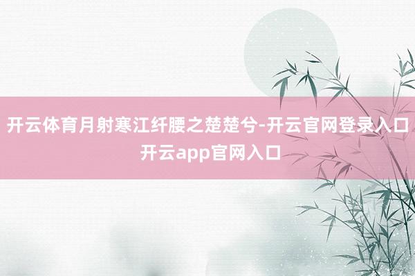 开云体育月射寒江纤腰之楚楚兮-开云官网登录入口 开云app官网入口