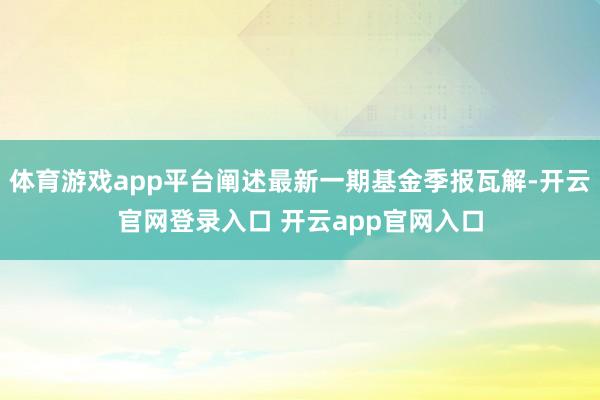 体育游戏app平台阐述最新一期基金季报瓦解-开云官网登录入口 开云app官网入口