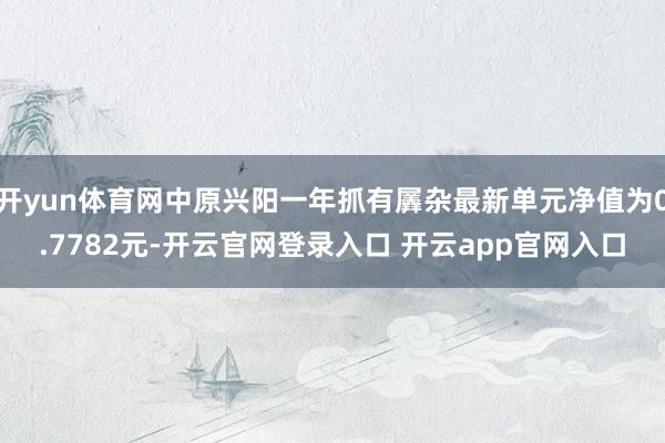 开yun体育网中原兴阳一年抓有羼杂最新单元净值为0.7782元-开云官网登录入口 开云app官网入口