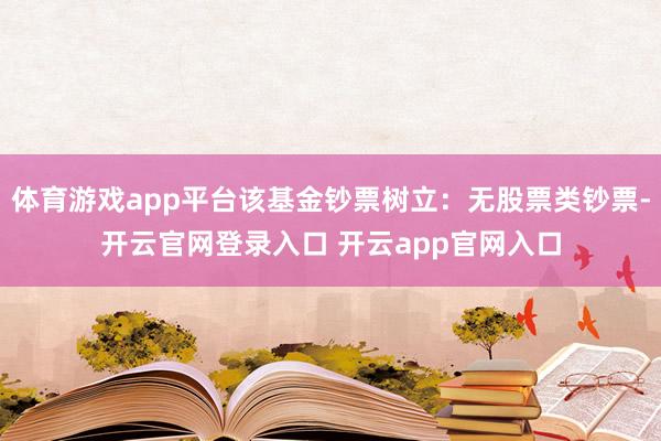 体育游戏app平台该基金钞票树立：无股票类钞票-开云官网登录入口 开云app官网入口