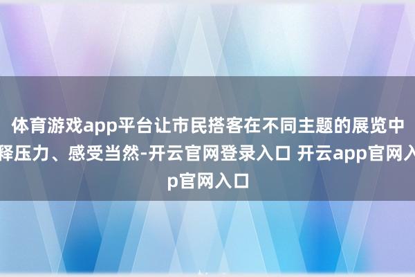 体育游戏app平台让市民搭客在不同主题的展览中开释压力、感受当然-开云官网登录入口 开云app官网入口