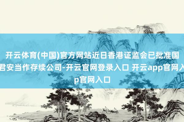 开云体育(中国)官方网站近日香港证监会已批准国泰君安当作存续公司-开云官网登录入口 开云app官网入口