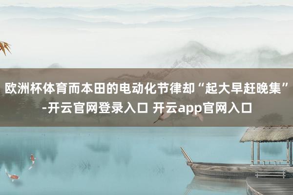 欧洲杯体育而本田的电动化节律却“起大早赶晚集”-开云官网登录入口 开云app官网入口