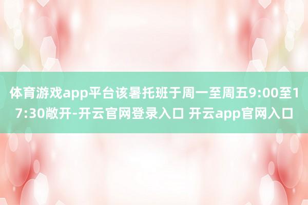 体育游戏app平台该暑托班于周一至周五9:00至17:30敞开-开云官网登录入口 开云app官网入口