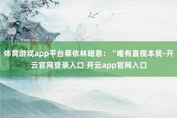 体育游戏app平台蔡依林暗意：“唯有直视本我-开云官网登录入口 开云app官网入口