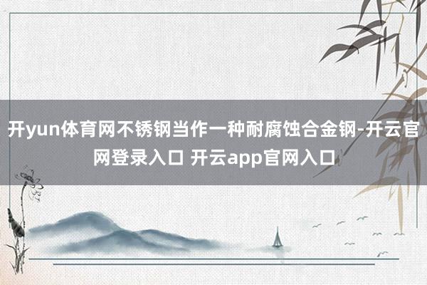 开yun体育网不锈钢当作一种耐腐蚀合金钢-开云官网登录入口 开云app官网入口
