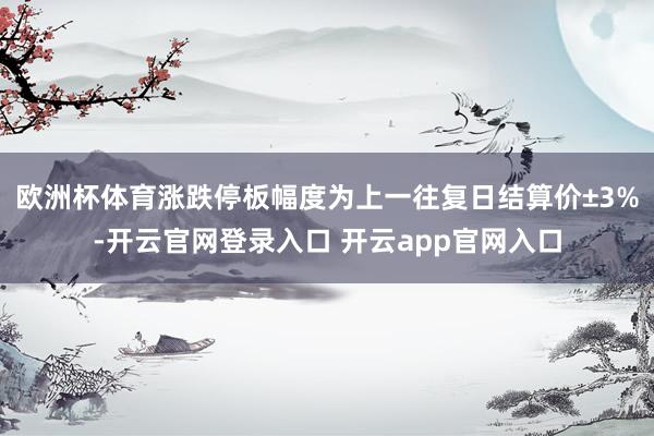 欧洲杯体育涨跌停板幅度为上一往复日结算价±3%-开云官网登录入口 开云app官网入口
