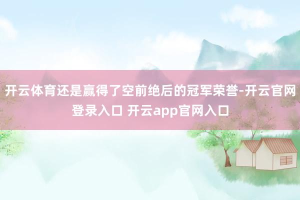开云体育还是赢得了空前绝后的冠军荣誉-开云官网登录入口 开云app官网入口