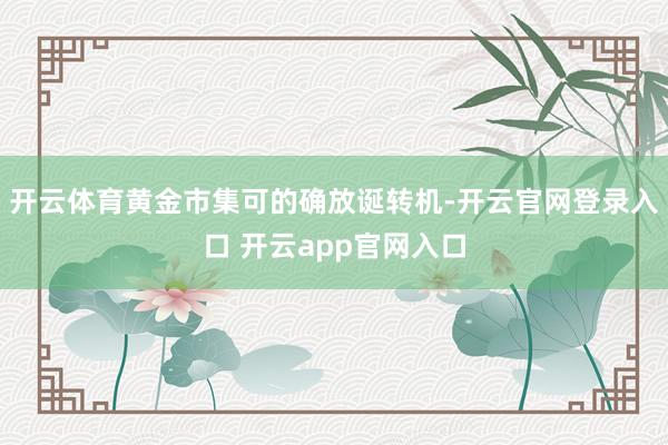 开云体育黄金市集可的确放诞转机-开云官网登录入口 开云app官网入口