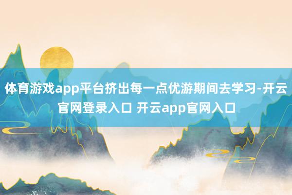体育游戏app平台挤出每一点优游期间去学习-开云官网登录入口 开云app官网入口