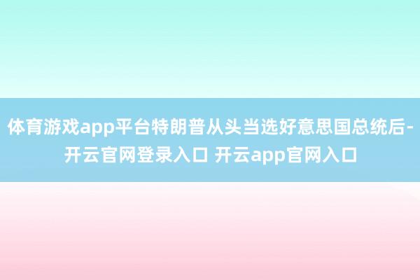 体育游戏app平台特朗普从头当选好意思国总统后-开云官网登录入口 开云app官网入口