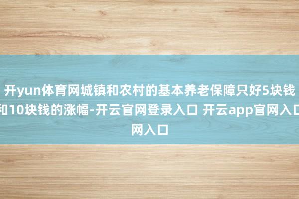 开yun体育网城镇和农村的基本养老保障只好5块钱和10块钱的涨幅-开云官网登录入口 开云app官网入口
