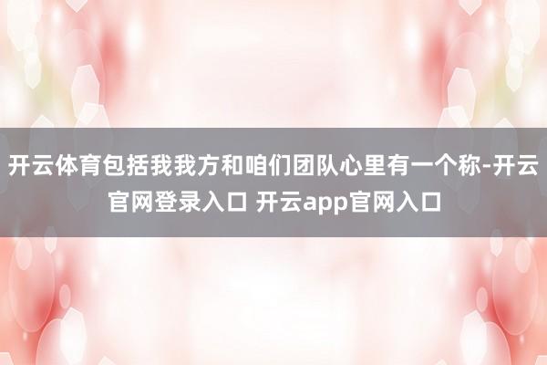 开云体育包括我我方和咱们团队心里有一个称-开云官网登录入口 开云app官网入口