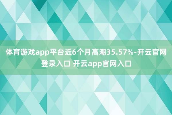 体育游戏app平台近6个月高潮35.57%-开云官网登录入口 开云app官网入口