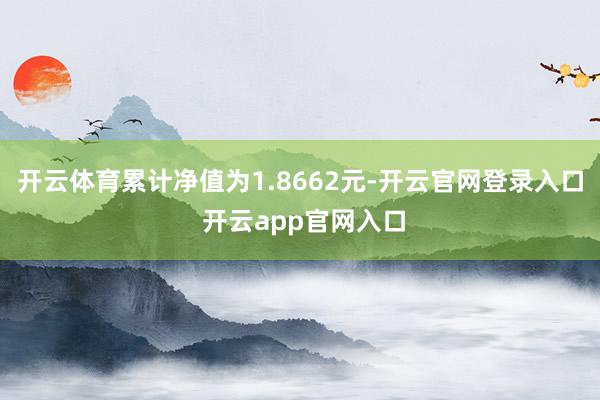 开云体育累计净值为1.8662元-开云官网登录入口 开云app官网入口