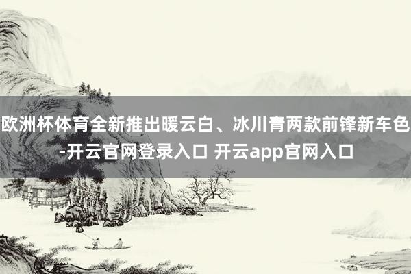 欧洲杯体育全新推出暖云白、冰川青两款前锋新车色-开云官网登录入口 开云app官网入口
