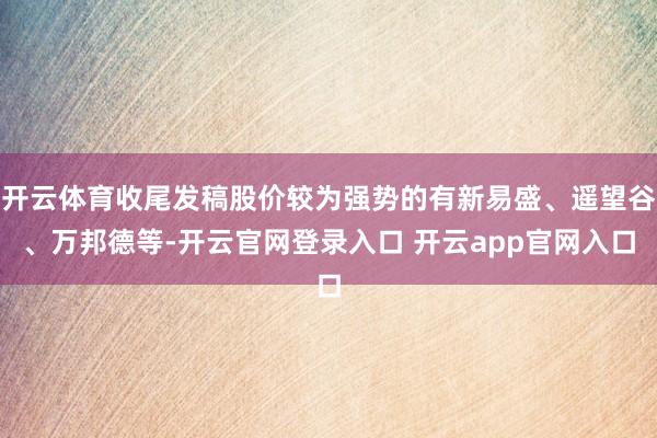 开云体育收尾发稿股价较为强势的有新易盛、遥望谷、万邦德等-开云官网登录入口 开云app官网入口