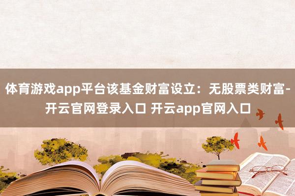 体育游戏app平台该基金财富设立：无股票类财富-开云官网登录入口 开云app官网入口