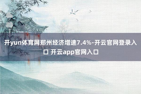 开yun体育网郑州经济增速7.4%-开云官网登录入口 开云app官网入口