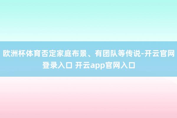欧洲杯体育否定家庭布景、有团队等传说-开云官网登录入口 开云app官网入口