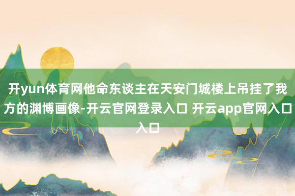 开yun体育网他命东谈主在天安门城楼上吊挂了我方的渊博画像-开云官网登录入口 开云app官网入口